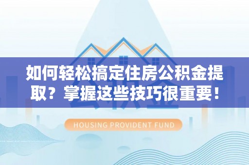 怒江如何轻松搞定住房公积金提取？掌握这些技巧很重要！