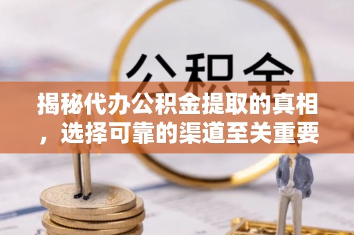 怒江揭秘代办公积金提取的真相，选择可靠的渠道至关重要