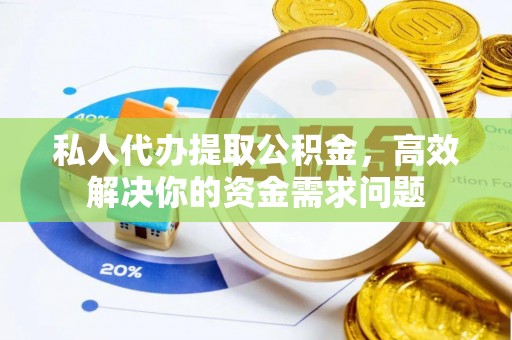 怒江私人代办提取公积金，高效解决你的资金需求问题