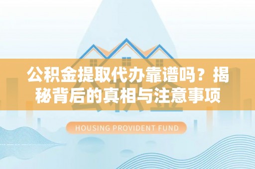 怒江公积金提取代办靠谱吗？揭秘背后的真相与注意事项