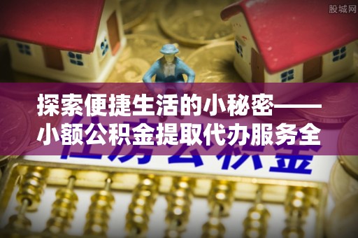 怒江探索便捷生活的小秘密——小额公积金提取代办服务全解析