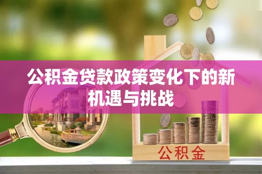 怒江公积金贷款政策变化下的新机遇与挑战