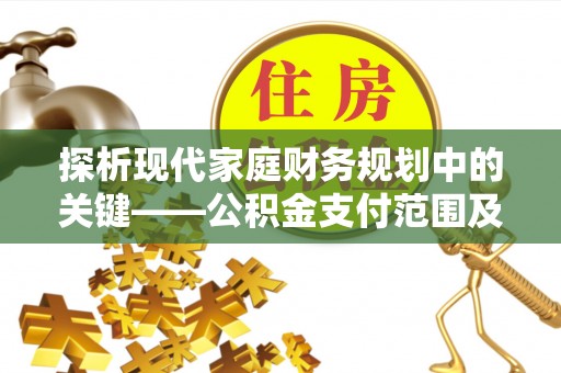 怒江探析现代家庭财务规划中的关键——公积金支付范围及其影响