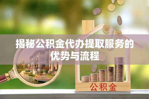怒江揭秘公积金代办提取服务的优势与流程