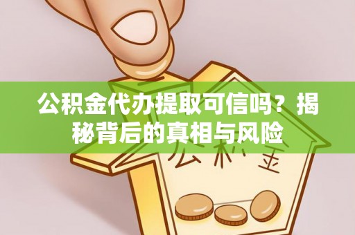 怒江公积金代办提取可信吗？揭秘背后的真相与风险
