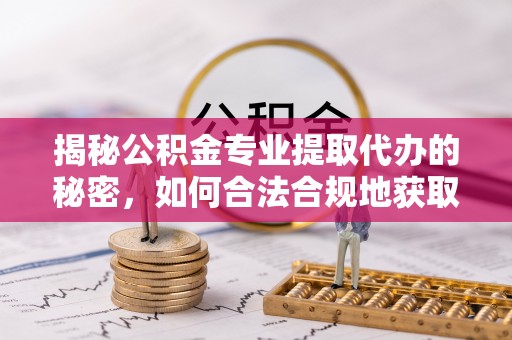 怒江揭秘公积金专业提取代办的秘密，如何合法合规地获取你的住房基金？