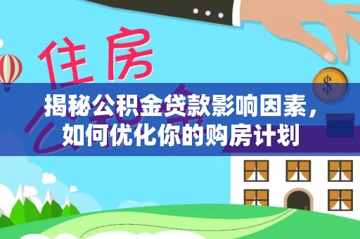 怒江揭秘公积金贷款影响因素，如何优化你的购房计划