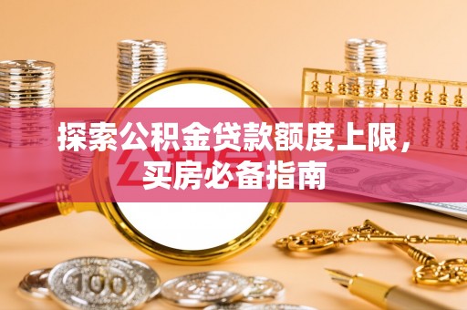 怒江探索公积金贷款额度上限，买房必备指南