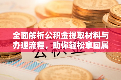 怒江全面解析公积金提取材料与办理流程，助你轻松拿回属于自己的钱