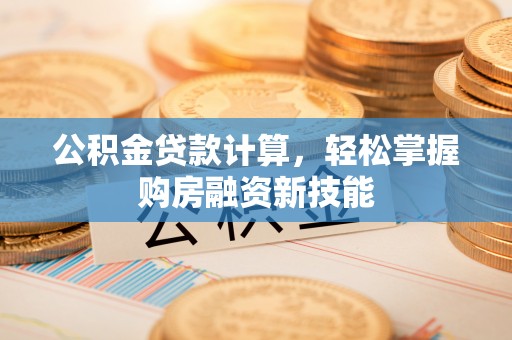 怒江公积金贷款计算，轻松掌握购房融资新技能