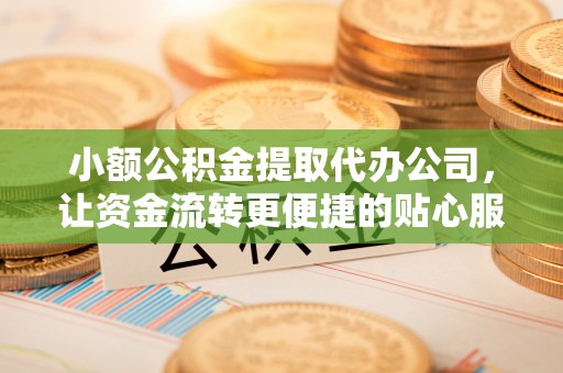 怒江小额公积金提取代办公司，让资金流转更便捷的贴心服务