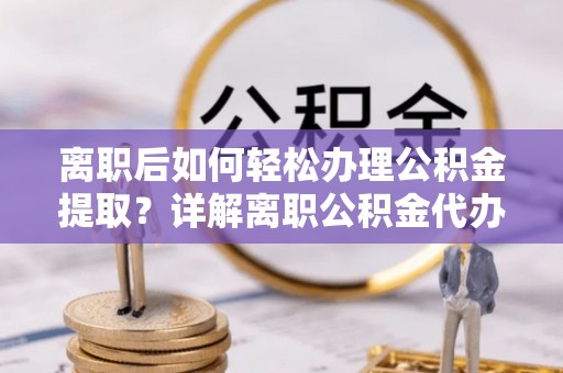 怒江离职后如何轻松办理公积金提取？详解离职公积金代办提取流程