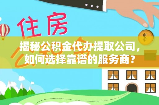 怒江揭秘公积金代办提取公司，如何选择靠谱的服务商？