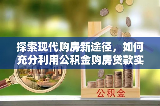 怒江探索现代购房新途径，如何充分利用公积金购房贷款实现置业梦想