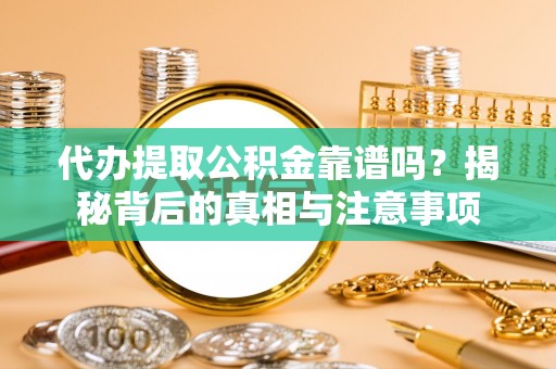 怒江代办提取公积金靠谱吗？揭秘背后的真相与注意事项