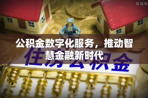 怒江公积金数字化服务，推动智慧金融新时代