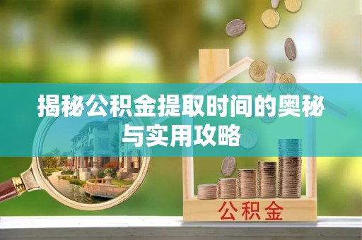怒江揭秘公积金提取时间的奥秘与实用攻略