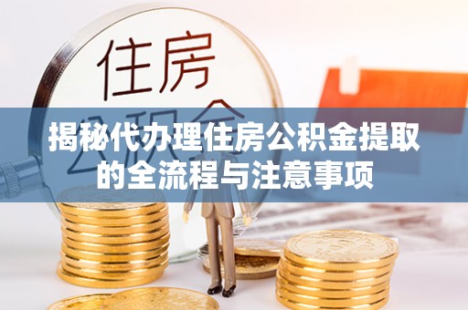 怒江揭秘代办理住房公积金提取的全流程与注意事项
