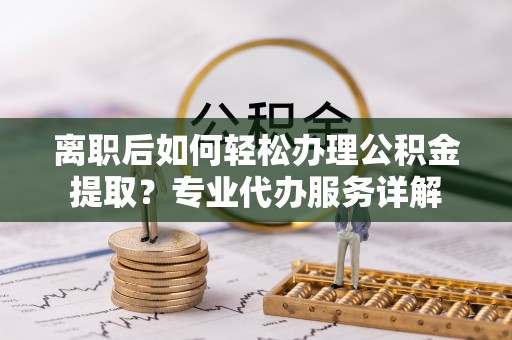 怒江离职后如何轻松办理公积金提取？专业代办服务详解