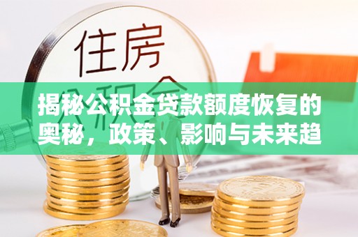 怒江揭秘公积金贷款额度恢复的奥秘，政策、影响与未来趋势