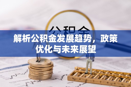 怒江解析公积金发展趋势，政策优化与未来展望