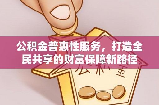 怒江公积金普惠性服务，打造全民共享的财富保障新路径
