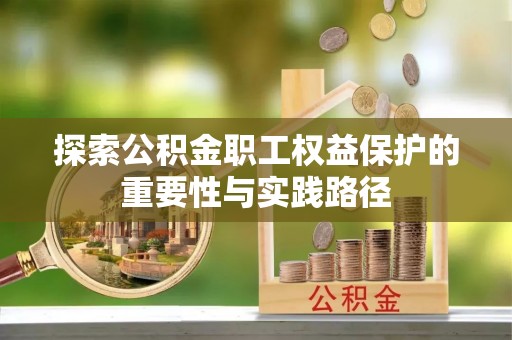 怒江探索公积金职工权益保护的重要性与实践路径