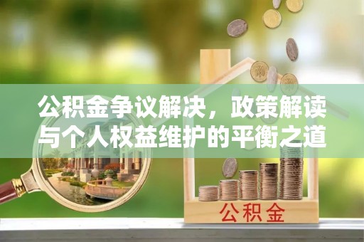 怒江公积金争议解决，政策解读与个人权益维护的平衡之道