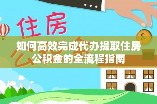 怒江如何高效完成代办提取住房公积金的全流程指南