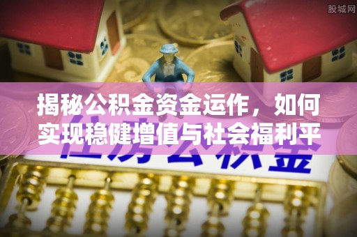 怒江揭秘公积金资金运作，如何实现稳健增值与社会福利平衡