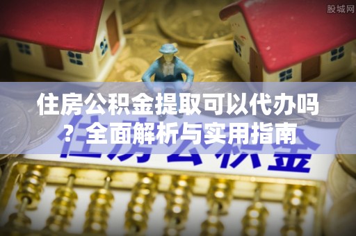 怒江住房公积金提取可以代办吗？全面解析与实用指南