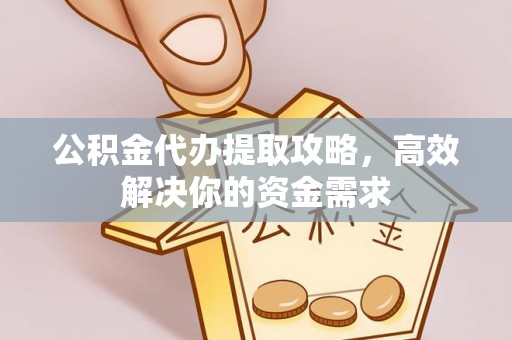 怒江公积金代办提取攻略，高效解决你的资金需求