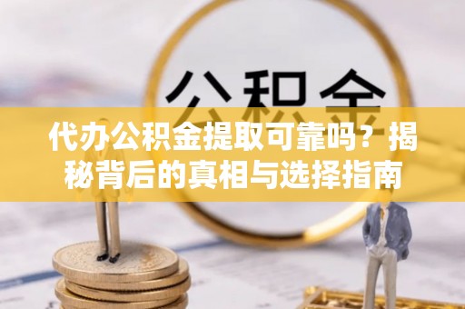 怒江代办公积金提取可靠吗？揭秘背后的真相与选择指南