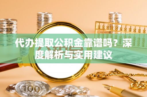 怒江代办提取公积金靠谱吗？深度解析与实用建议