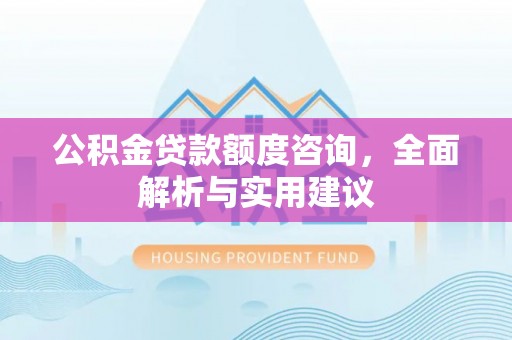 怒江公积金贷款额度咨询，全面解析与实用建议