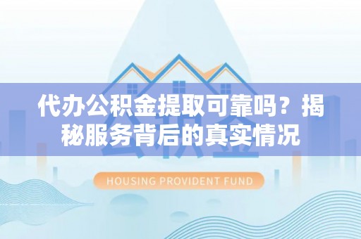 怒江代办公积金提取可靠吗？揭秘服务背后的真实情况