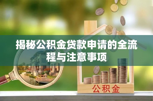 怒江揭秘公积金贷款申请的全流程与注意事项