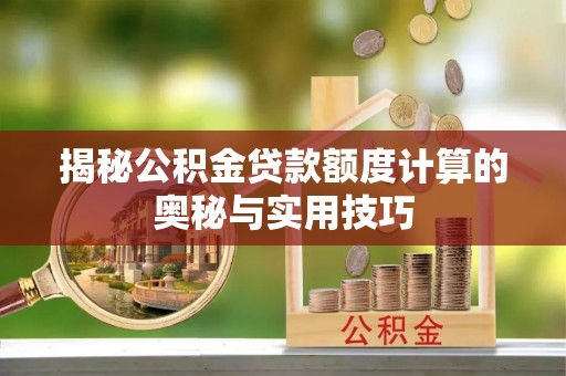 怒江揭秘公积金贷款额度计算的奥秘与实用技巧