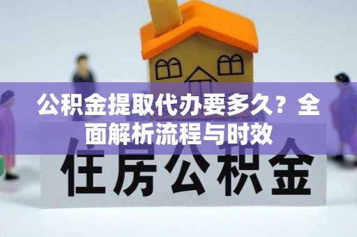 怒江公积金提取代办要多久？全面解析流程与时效