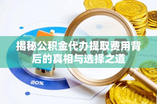 怒江揭秘公积金代办提取费用背后的真相与选择之道
