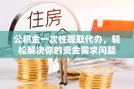 怒江公积金一次性提取代办，轻松解决你的资金需求问题