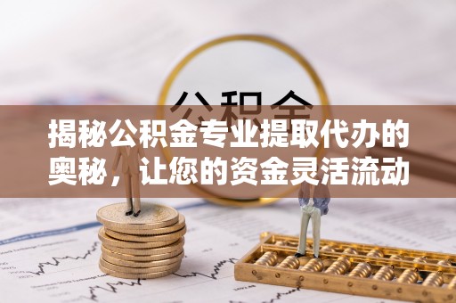 怒江揭秘公积金专业提取代办的奥秘，让您的资金灵活流动