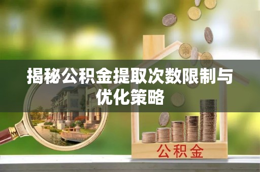 怒江揭秘公积金提取次数限制与优化策略