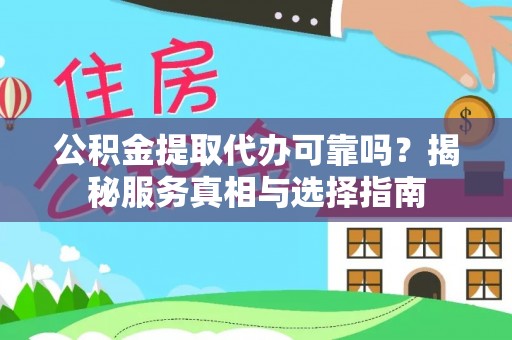 怒江公积金提取代办可靠吗？揭秘服务真相与选择指南