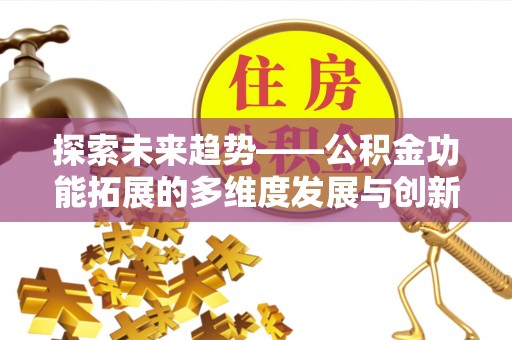 怒江探索未来趋势——公积金功能拓展的多维度发展与创新
