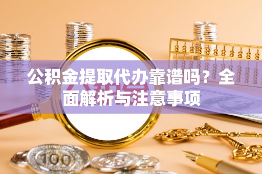 怒江公积金提取代办靠谱吗？全面解析与注意事项