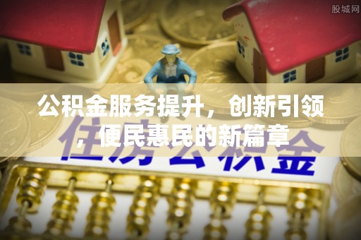 怒江公积金服务提升，创新引领，便民惠民的新篇章