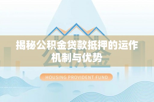 怒江揭秘公积金贷款抵押的运作机制与优势