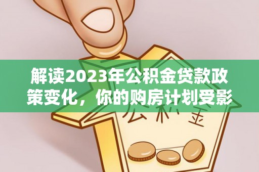 怒江解读2023年公积金贷款政策变化，你的购房计划受影响了吗？