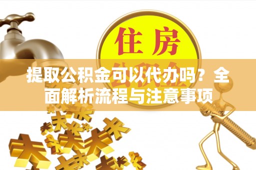 怒江提取公积金可以代办吗？全面解析流程与注意事项